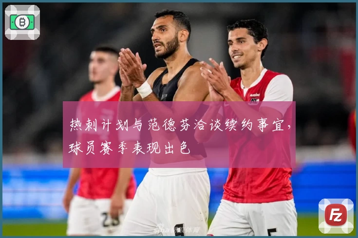 热刺计划与范德芬洽谈续约事宜，球员赛季表现出色