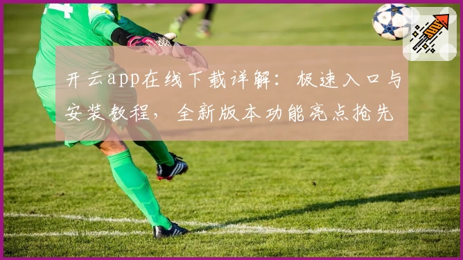 开云app在线下载详解：极速入口与安装教程，全新版本功能亮点抢先体验