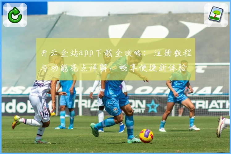 开云全站app下载全攻略：注册教程与功能亮点详解，畅享便捷新体验