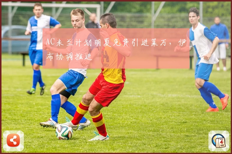 AC米兰计划明夏免费引进莱万，伊布协调推进