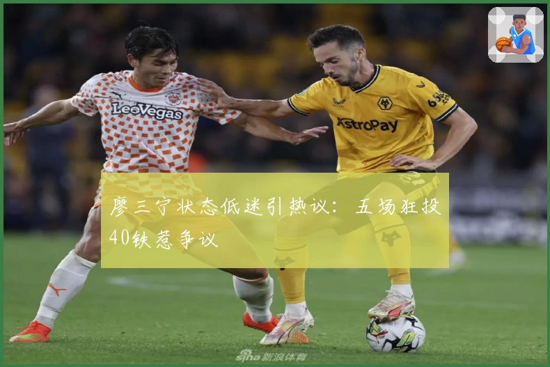 廖三宁状态低迷引热议:五场狂投40铁惹争议