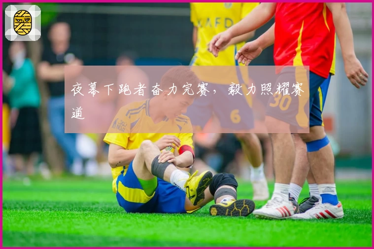 夜幕下跑者奋力完赛，毅力照耀赛道