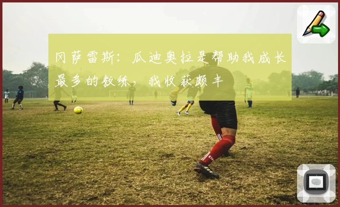 冈萨雷斯：瓜迪奥拉是帮助我成长最多的教练，我收获颇丰