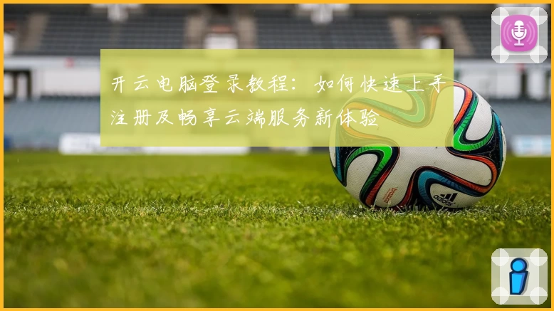 开云电脑登录教程：如何快速上手注册及畅享云端服务新体验
