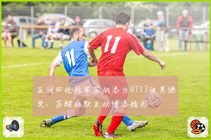 亚洲田径冠军苏炳添为0713快男颁奖，苏醒幽默互动增添精彩