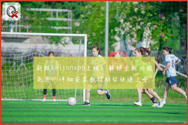 新版kaiyunapp上线！解锁全新功能亮点，详细安装教程助你快速上手