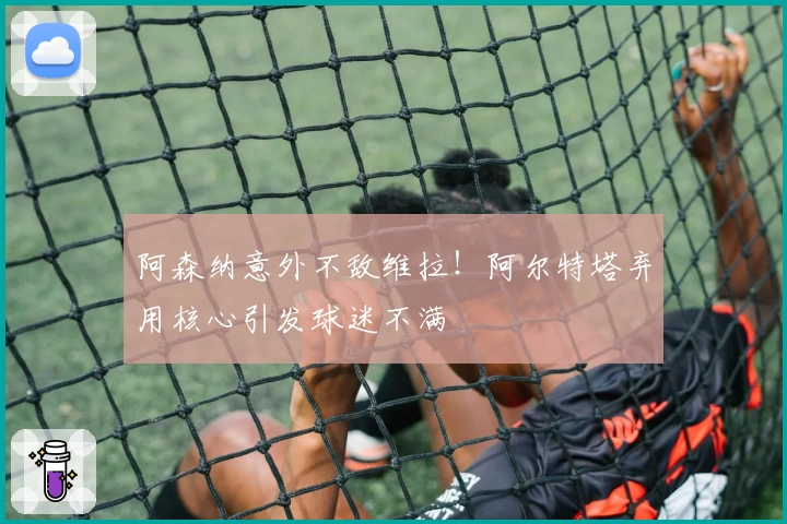 阿森纳意外不敌维拉！阿尔特塔弃用核心引发球迷不满