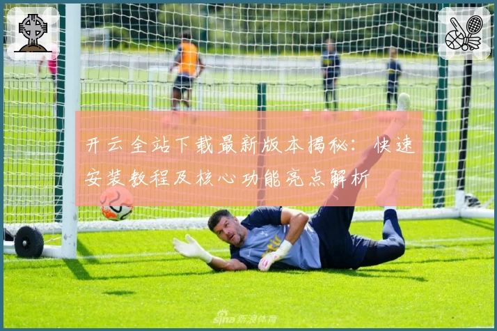 开云全站下载最新版本揭秘:快速安装教程及核心功能亮点解析