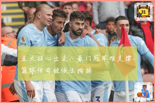 五大核心出走，豪门冠军难支撑，篮球传奇被依法拘捕