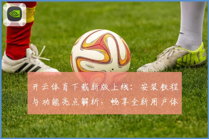 开云体育下载新版上线：安装教程与功能亮点解析，畅享全新用户体验