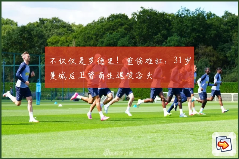 不仅仅是罗德里!重伤难扛,31岁曼城后卫曾萌生退役念头