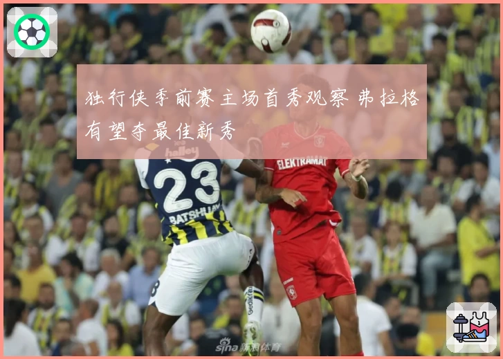 独行侠季前赛主场首秀观察 弗拉格有望夺最佳新秀
