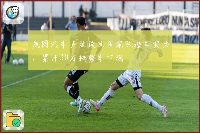 岚图汽车卢放谈及国家队造车实力，累计30万辆整车下线