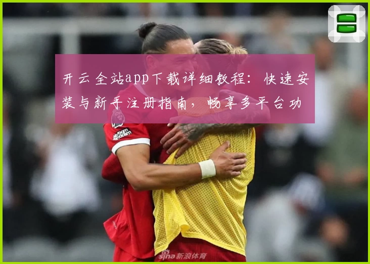 开云全站app下载详细教程：快速安装与新手注册指南，畅享多平台功能亮点体验