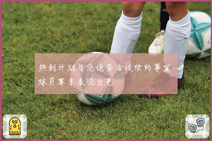 热刺计划与范德芬洽谈续约事宜，球员赛季表现出色