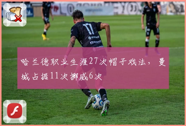 哈兰德职业生涯27次帽子戏法，曼城占据11次挪威6次
