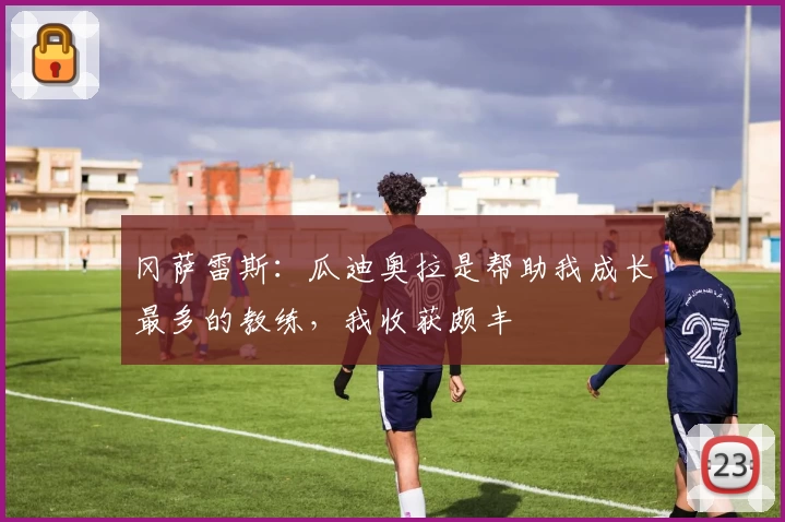 冈萨雷斯：瓜迪奥拉是帮助我成长最多的教练，我收获颇丰