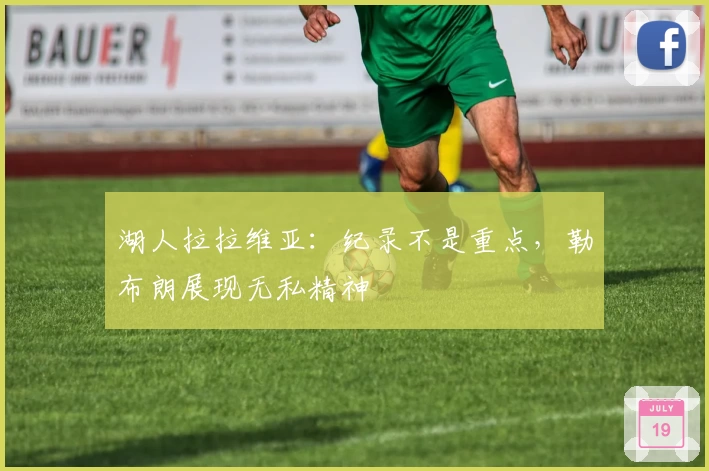 湖人拉拉维亚：纪录不是重点，勒布朗展现无私精神