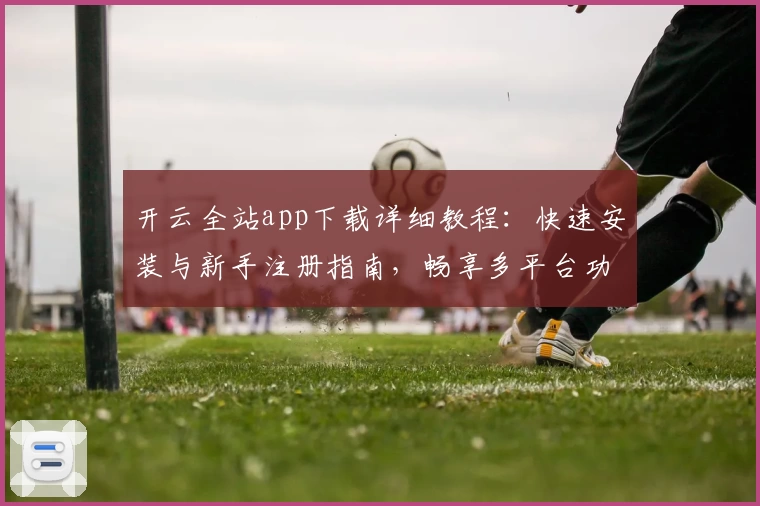 开云全站app下载详细教程：快速安装与新手注册指南，畅享多平台功能亮点体验