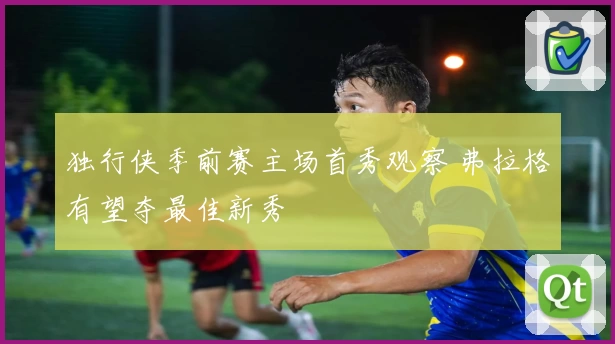 独行侠季前赛主场首秀观察 弗拉格有望夺最佳新秀