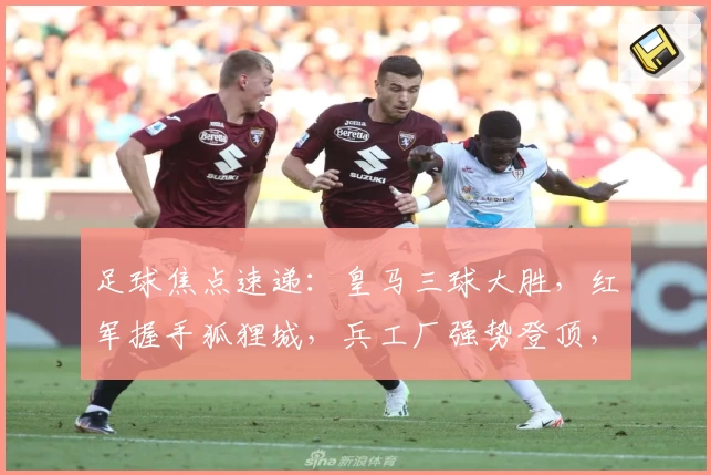 足球焦点速递：皇马三球大胜，红军握手狐狸城，兵工厂强势登顶，蓝黑军团狂轰五球