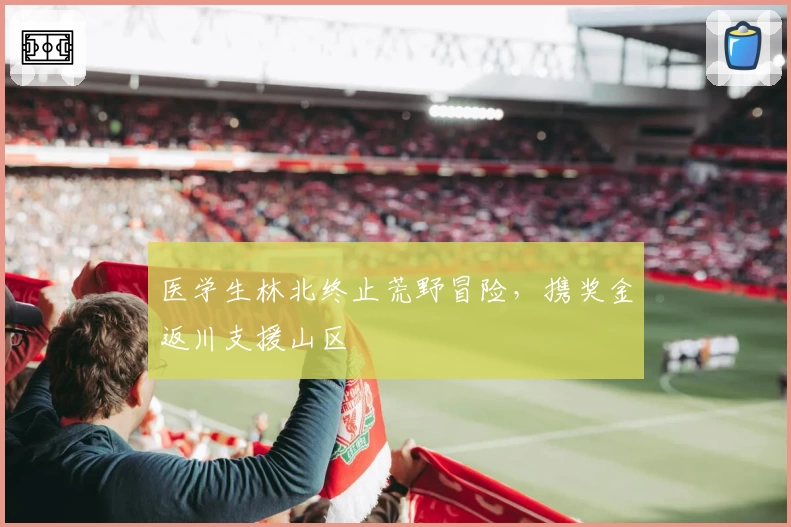 医学生林北终止荒野冒险，携奖金返川支援山区