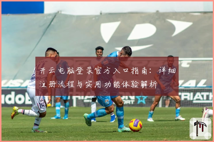 开云电脑登录官方入口指南：详细注册流程与实用功能体验解析