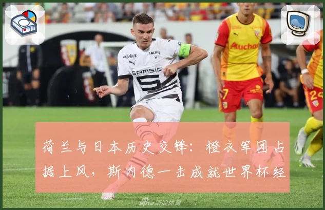 荷兰与日本历史交锋：橙衣军团占据上风，斯内德一击成就世界杯经典