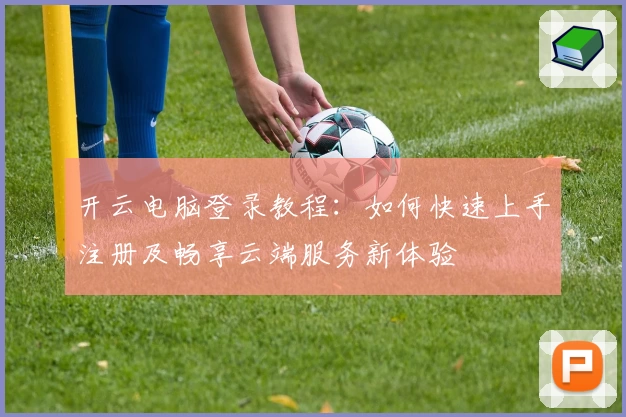 开云电脑登录教程：如何快速上手注册及畅享云端服务新体验