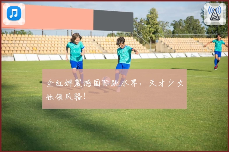 全红婵震撼国际跳水界，天才少女独领风骚！
