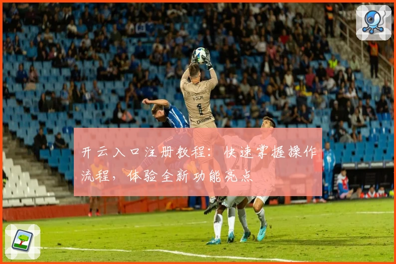 开云入口注册教程：快速掌握操作流程，体验全新功能亮点