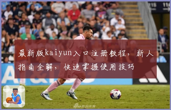 最新版kaiyun入口注册教程，新人指南全解，快速掌握使用技巧