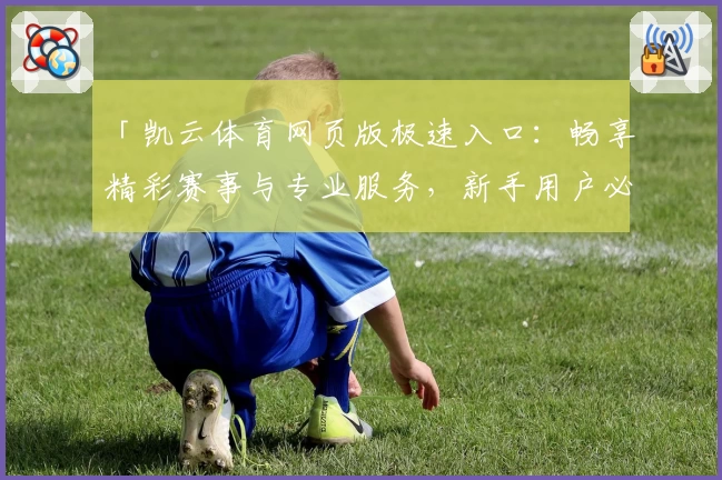 「凯云体育网页版极速入口：畅享精彩赛事与专业服务，新手用户必读指南」
