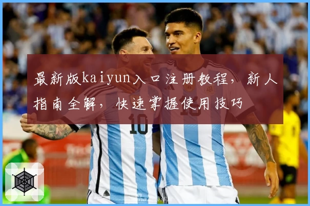 最新版kaiyun入口注册教程，新人指南全解，快速掌握使用技巧