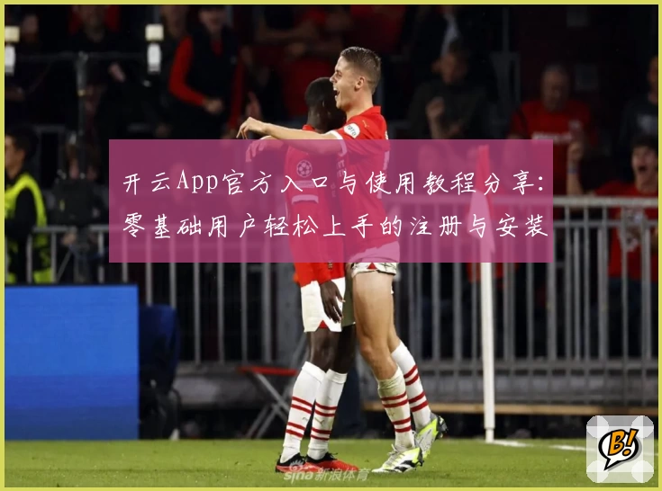 开云App官方入口与使用教程分享：零基础用户轻松上手的注册与安装指南