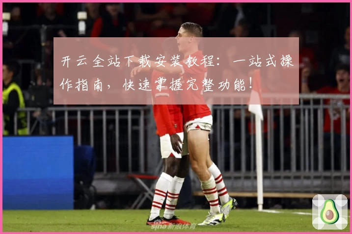 开云全站下载安装教程：一站式操作指南，快速掌握完整功能！