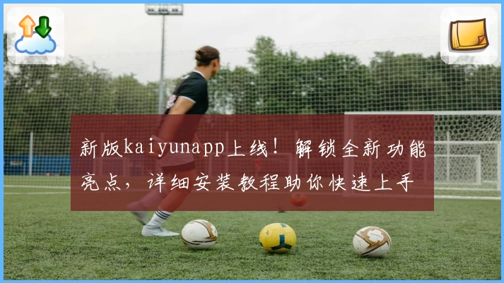 新版kaiyunapp上线！解锁全新功能亮点，详细安装教程助你快速上手