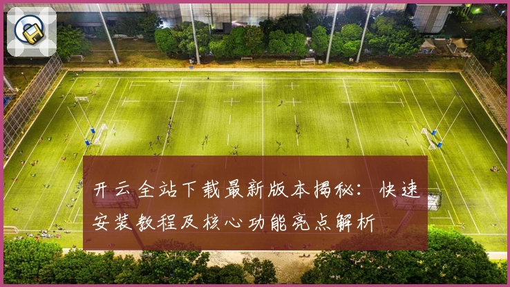 开云全站下载最新版本揭秘：快速安装教程及核心功能亮点解析