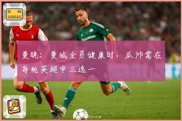 曼晚:曼城全员健康时,瓜帅需在每轮英超中三选一