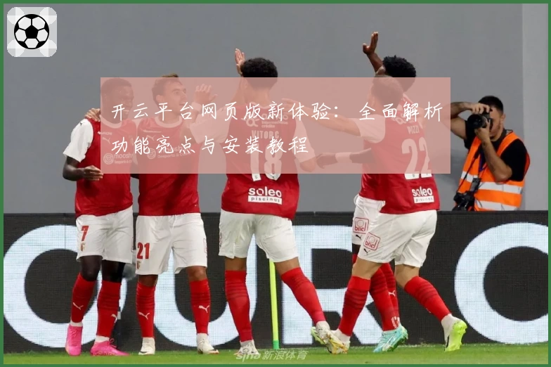 开云平台网页版新体验：全面解析功能亮点与安装教程