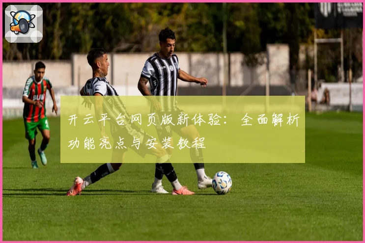 开云平台网页版新体验：全面解析功能亮点与安装教程