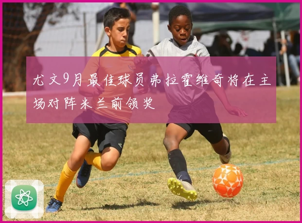 尤文9月最佳球员弗拉霍维奇将在主场对阵米兰前领奖