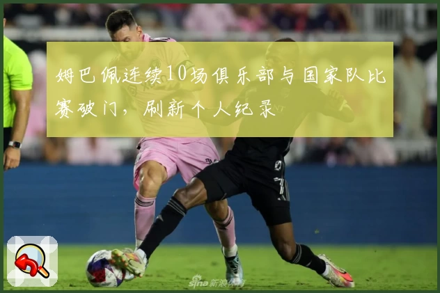 姆巴佩连续10场俱乐部与国家队比赛破门，刷新个人纪录
